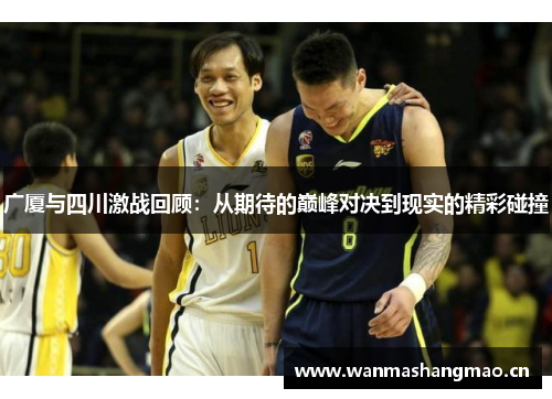 广厦与四川激战回顾：从期待的巅峰对决到现实的精彩碰撞